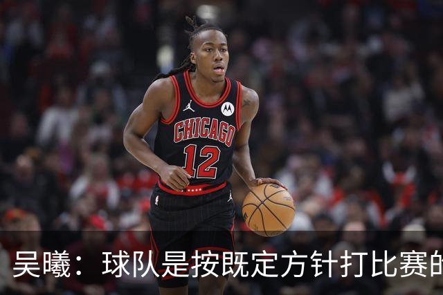 吴曦：球队是按既定方针打比赛的 希望能完成小组出线的首要目标